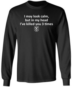 I May Look Calm But In My Head I’ve Killed You 3 Times Shirt