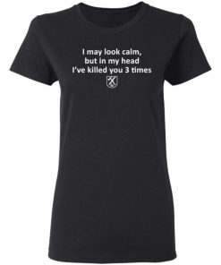 I May Look Calm But In My Head I’ve Killed You 3 Times Shirt