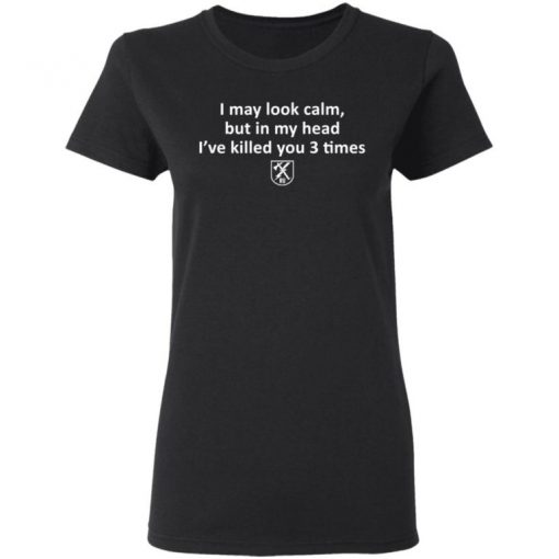 I May Look Calm But In My Head I’ve Killed You 3 Times Shirt