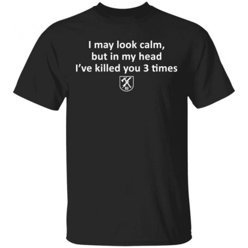 I May Look Calm But In My Head I’ve Killed You 3 Times Shirt