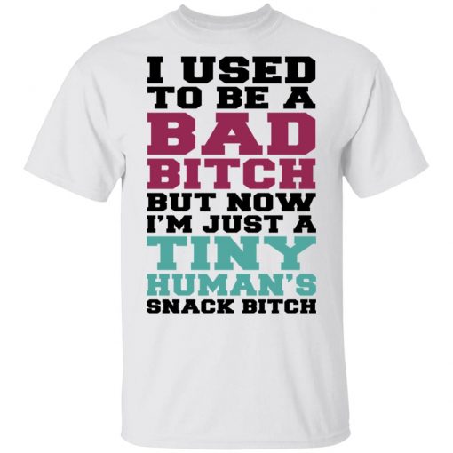 I used to be a bad bitch but now I’m just a tiny human’s snack bitch shirt