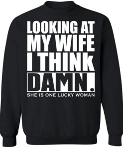 Looking At My Wife I Think Damn She Is One Lucky Woman Shirt, Long Sleeve, Sweatshirt, Tank Top, Hoodie