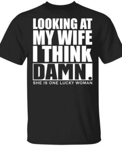 Looking At My Wife I Think Damn She Is One Lucky Woman Shirt, Long Sleeve, Sweatshirt, Tank Top, Hoodie