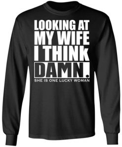 Looking At My Wife I Think Damn She Is One Lucky Woman Shirt, Long Sleeve, Sweatshirt, Tank Top, Hoodie