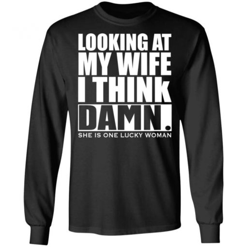 Looking At My Wife I Think Damn She Is One Lucky Woman Shirt, Long Sleeve, Sweatshirt, Tank Top, Hoodie