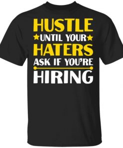 Hustle Until Your Haters Ask If You’re Hiring Shirt, Long Sleeve, Sweatshirt, Tank Top, Hoodie