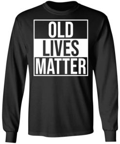 Old Lives Matter Shirt, Long Sleeve, Sweatshirt, Tank Top, Hoodie