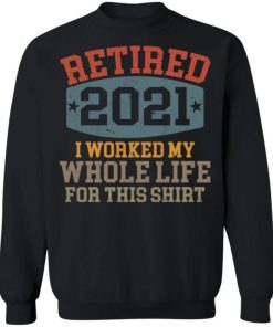 Retired 2021 I Worked My Whole Life For This Shirt, Long Sleeve, Sweatshirt, Tank Top, Hoodie