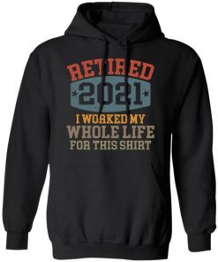 Retired 2021 I Worked My Whole Life For This Shirt, Long Sleeve, Sweatshirt, Tank Top, Hoodie