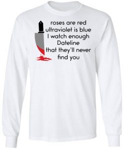 Roses Are Red Ultraviolet Is Blue I Watch Enough Dateline That They’ll Never Find You Shirt