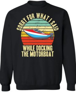 Sorry For What I Said While Docking The Motorboat Shirt, Long Sleeve, Sweatshirt, Tank Top, Hoodie