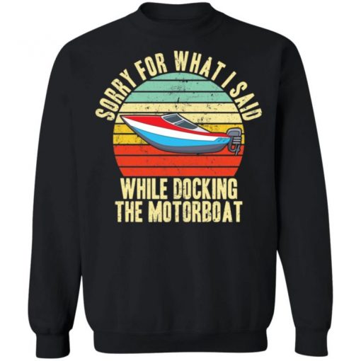 Sorry For What I Said While Docking The Motorboat Shirt, Long Sleeve, Sweatshirt, Tank Top, Hoodie