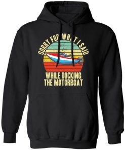 Sorry For What I Said While Docking The Motorboat Shirt, Long Sleeve, Sweatshirt, Tank Top, Hoodie