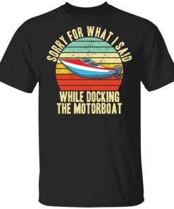 Sorry For What I Said While Docking The Motorboat Shirt, Long Sleeve, Sweatshirt, Tank Top, Hoodie