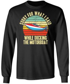 Sorry For What I Said While Docking The Motorboat Shirt, Long Sleeve, Sweatshirt, Tank Top, Hoodie