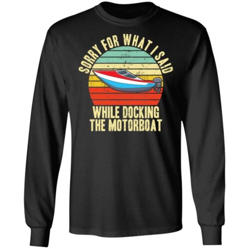 Sorry For What I Said While Docking The Motorboat Shirt, Long Sleeve, Sweatshirt, Tank Top, Hoodie