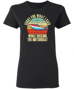 Sorry For What I Said While Docking The Motorboat Shirt, Long Sleeve, Sweatshirt, Tank Top, Hoodie