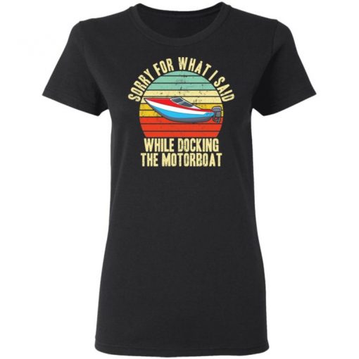 Sorry For What I Said While Docking The Motorboat Shirt, Long Sleeve, Sweatshirt, Tank Top, Hoodie