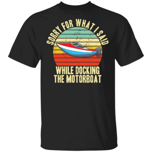 Sorry For What I Said While Docking The Motorboat Shirt, Long Sleeve, Sweatshirt, Tank Top, Hoodie