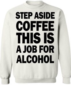 Step Aside Coffee This Is A Job For Alcohol Shirt, Long Sleeve, Sweatshirt, Tank Top, Hoodie