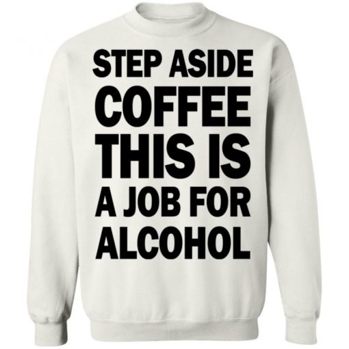 Step Aside Coffee This Is A Job For Alcohol Shirt, Long Sleeve, Sweatshirt, Tank Top, Hoodie