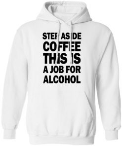 Step Aside Coffee This Is A Job For Alcohol Shirt, Long Sleeve, Sweatshirt, Tank Top, Hoodie