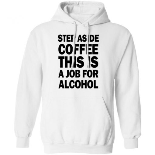 Step Aside Coffee This Is A Job For Alcohol Shirt, Long Sleeve, Sweatshirt, Tank Top, Hoodie