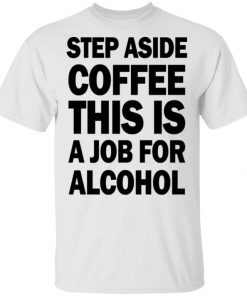 Step Aside Coffee This Is A Job For Alcohol Shirt, Long Sleeve, Sweatshirt, Tank Top, Hoodie