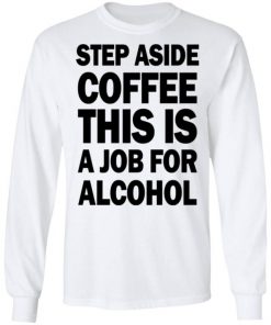 Step Aside Coffee This Is A Job For Alcohol Shirt, Long Sleeve, Sweatshirt, Tank Top, Hoodie