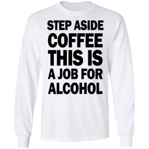 Step Aside Coffee This Is A Job For Alcohol Shirt, Long Sleeve, Sweatshirt, Tank Top, Hoodie