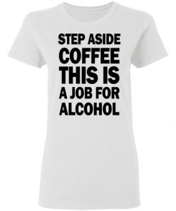 Step Aside Coffee This Is A Job For Alcohol Shirt, Long Sleeve, Sweatshirt, Tank Top, Hoodie