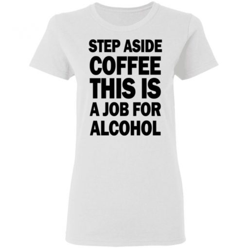 Step Aside Coffee This Is A Job For Alcohol Shirt, Long Sleeve, Sweatshirt, Tank Top, Hoodie