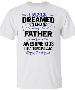 I never dreamed i’d end up being the father of such freakin’ shirt