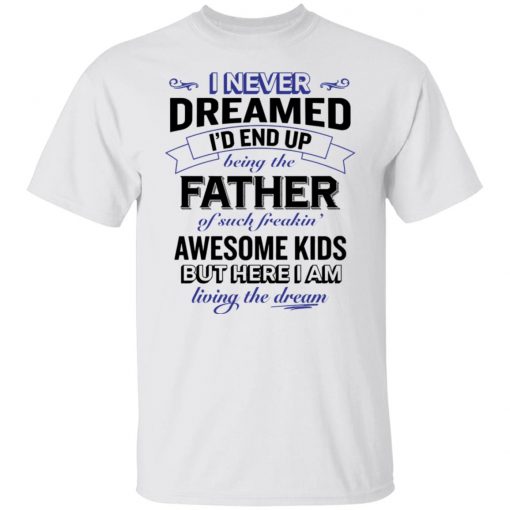 I never dreamed i’d end up being the father of such freakin’ shirt