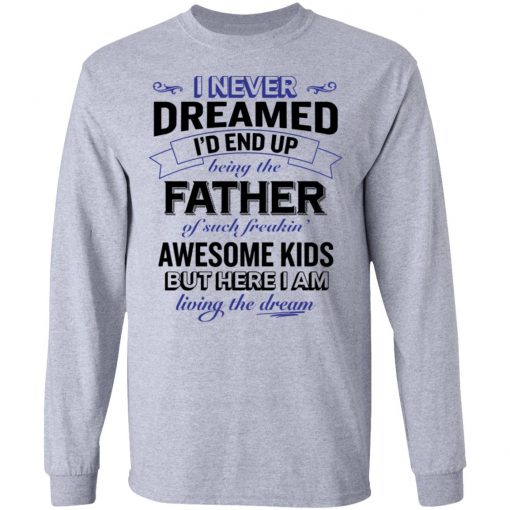 I never dreamed i’d end up being the father of such freakin’ shirt