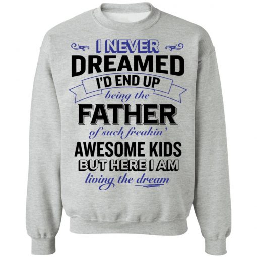 I never dreamed i’d end up being the father of such freakin’ shirt