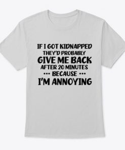 If I got kidnapped they'd Probably Give me back after 20 Minutes Because I'm Annoying T-shirt