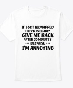 If I got kidnapped they'd Probably Give me back after 20 Minutes Because I'm Annoying T-shirt