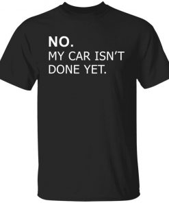 No my car isn’t done yet shirt