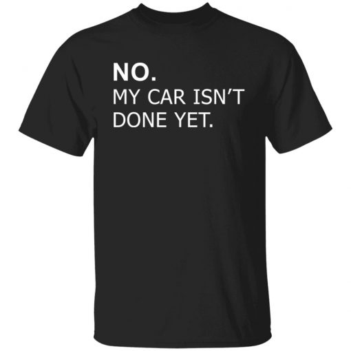 No my car isn’t done yet shirt