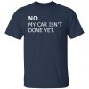 No my car isn’t done yet shirt