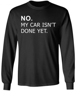 No my car isn’t done yet shirt