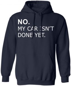 No my car isn’t done yet shirt