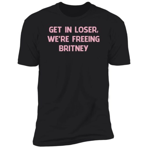 Get In Loser We’re Freeing Britney Shirt, Long Sleeve, Hoodie