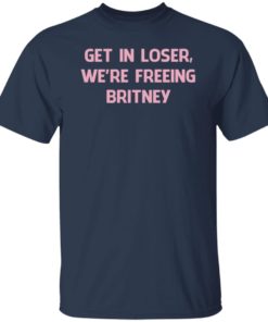 Get In Loser We’re Freeing Britney Shirt, Long Sleeve, Hoodie