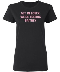 Get In Loser We’re Freeing Britney Shirt, Long Sleeve, Hoodie