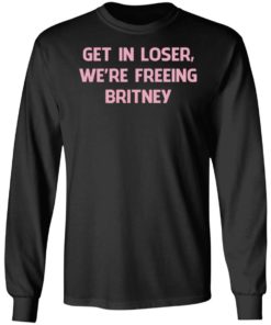 Get In Loser We’re Freeing Britney Shirt, Long Sleeve, Hoodie