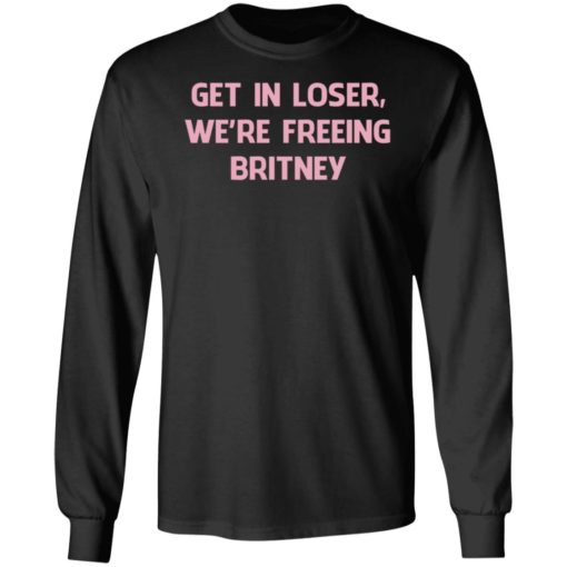 Get In Loser We’re Freeing Britney Shirt, Long Sleeve, Hoodie