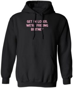 Get In Loser We’re Freeing Britney Shirt, Long Sleeve, Hoodie