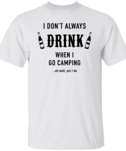 I Don’t Always Drink When I Go Camping Oh Wait Yes I Do Shirt, long Sleeve, hoodie